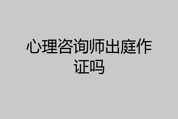心理咨询师出庭作证吗