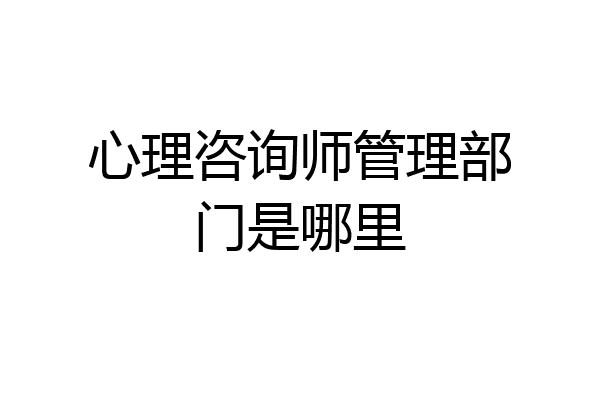 心理咨询师管理部门是哪里