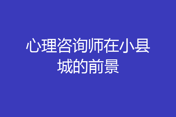 心理咨询师在小县城的前景