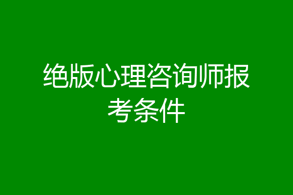 绝版心理咨询师报考条件