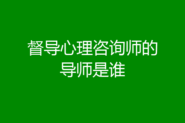 督导心理咨询师的导师是谁