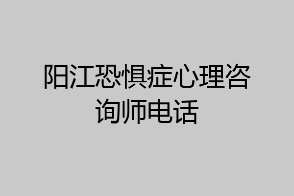 阳江恐惧症心理咨询师电话