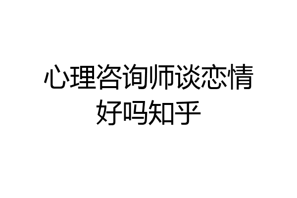 心理咨询师谈恋情好吗知乎