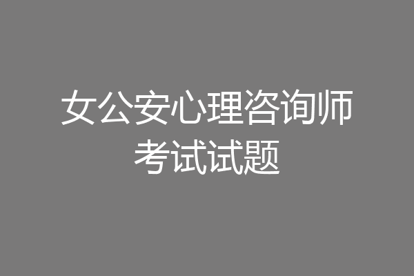 女公安心理咨询师考试试题