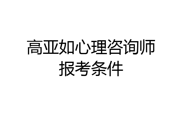 高亚如心理咨询师报考条件