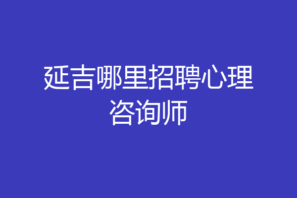 延吉哪里招聘心理咨询师