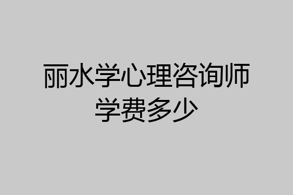 丽水学心理咨询师学费多少