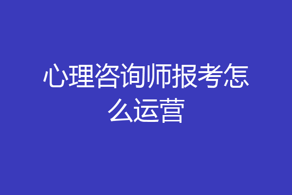 心理咨询师报考怎么运营