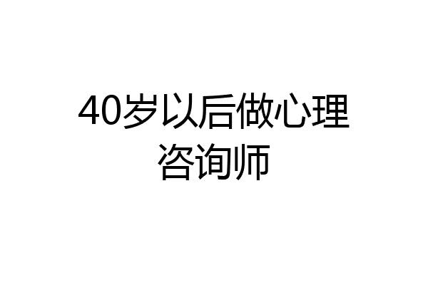 40岁以后做心理咨询师