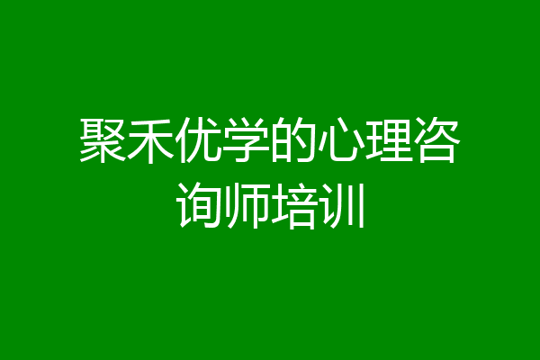 聚禾优学的心理咨询师培训