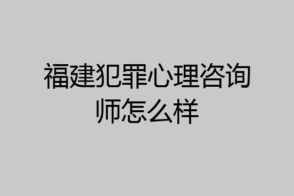 福建犯罪心理咨询师怎么样