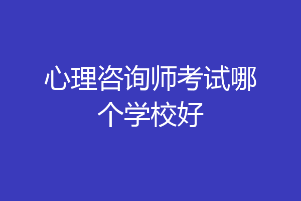 心理咨询师考试哪个学校好