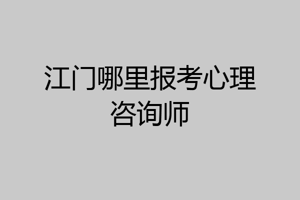 江门哪里报考心理咨询师
