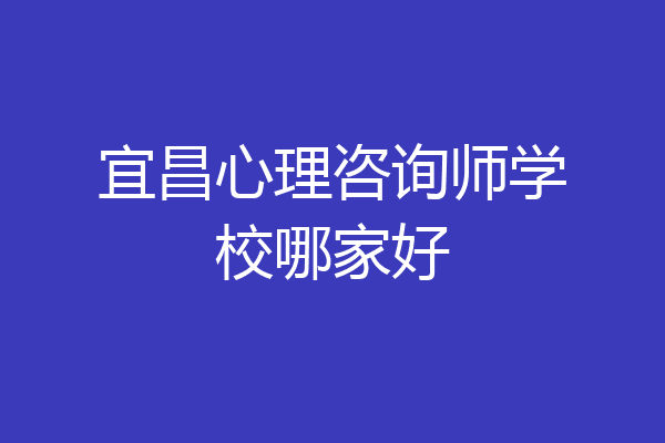 宜昌心理咨询师学校哪家好