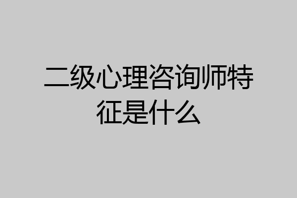 二级心理咨询师特征是什么