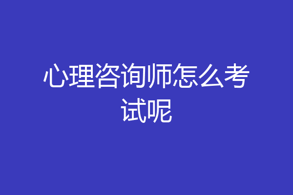 心理咨询师怎么考试呢