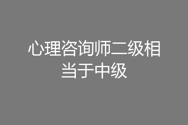 心理咨询师二级相当于中级