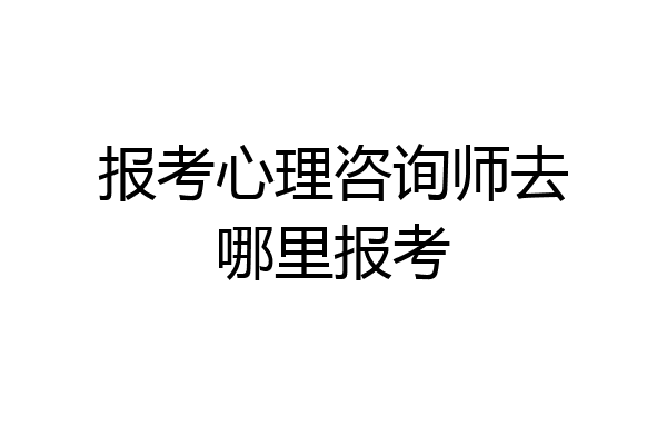 报考心理咨询师去哪里报考