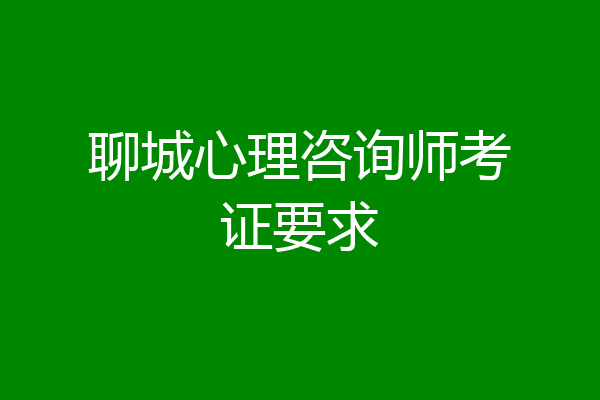 聊城心理咨询师考证要求