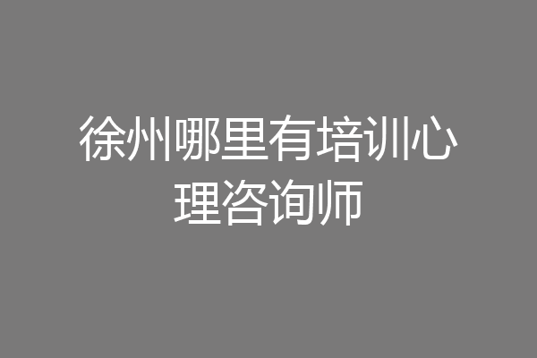 徐州哪里有培训心理咨询师