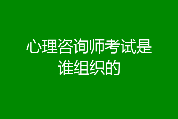 心理咨询师考试是谁组织的