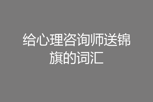 给心理咨询师送锦旗的词汇
