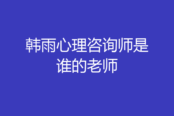 韩雨心理咨询师是谁的老师