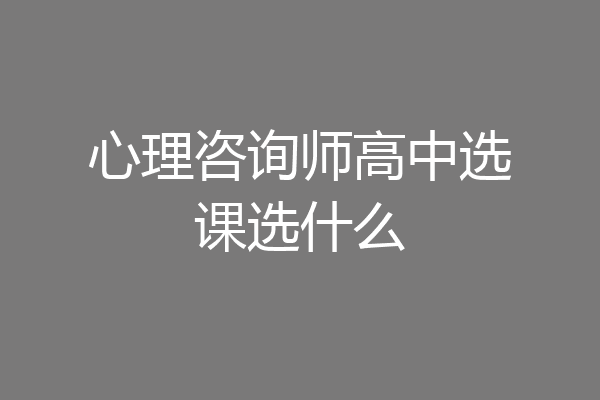 心理咨询师高中选课选什么