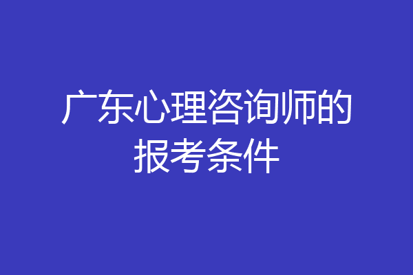 广东心理咨询师的报考条件
