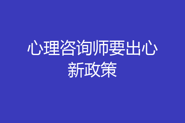 心理咨询师要出心新政策