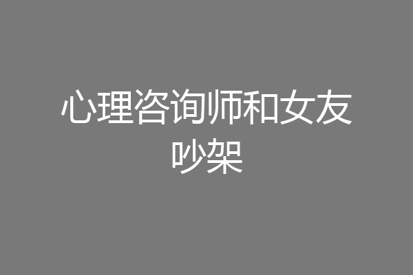 心理咨询师和女友吵架