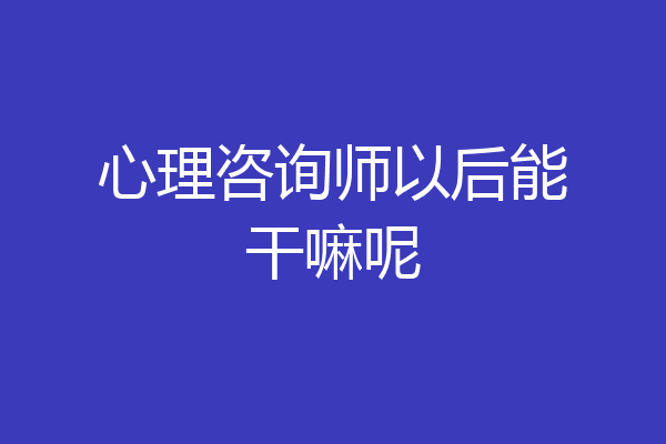 心理咨询师以后能干嘛呢