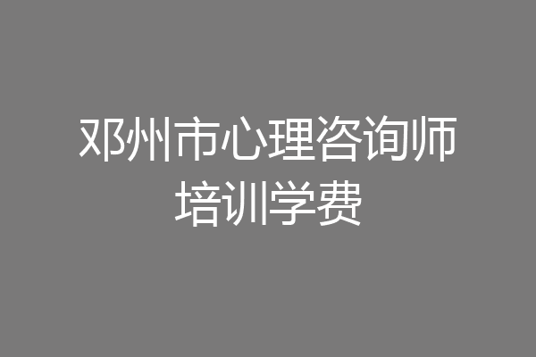 邓州市心理咨询师培训学费