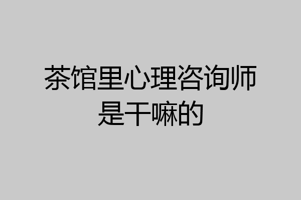 茶馆里心理咨询师是干嘛的