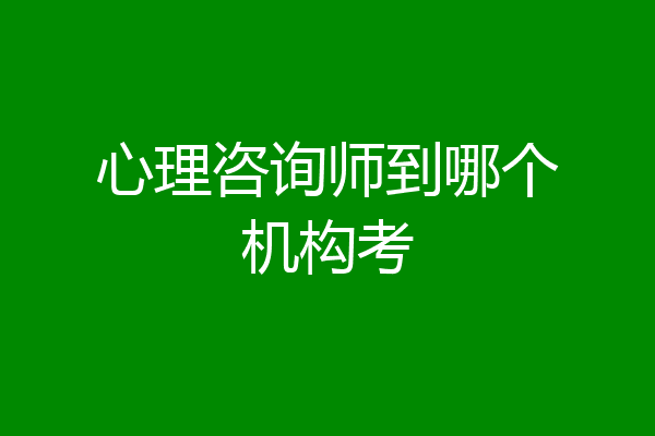 心理咨询师到哪个机构考