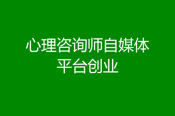 心理咨询师自媒体平台创业