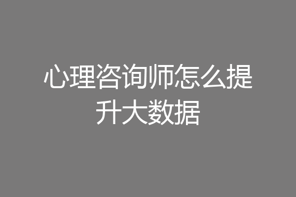 心理咨询师怎么提升大数据