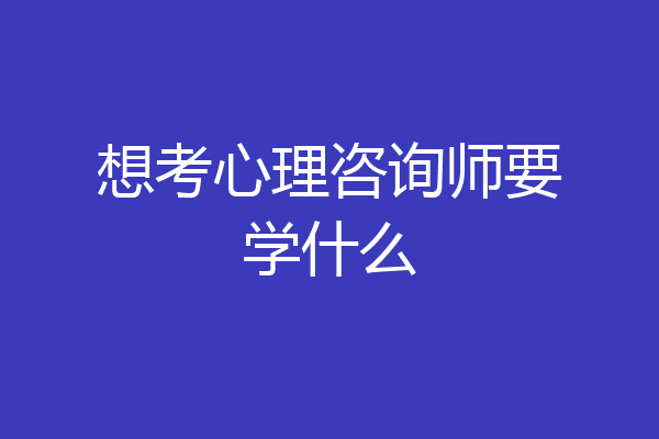 想考心理咨询师要学什么