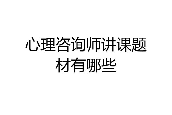 心理咨询师讲课题材有哪些