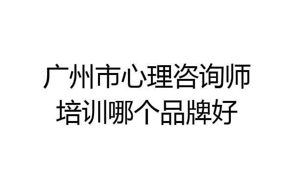广州市心理咨询师培训哪个品牌好