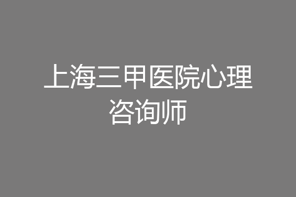 上海三甲医院心理咨询师