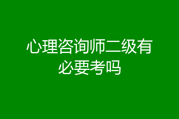 心理咨询师二级有必要考吗