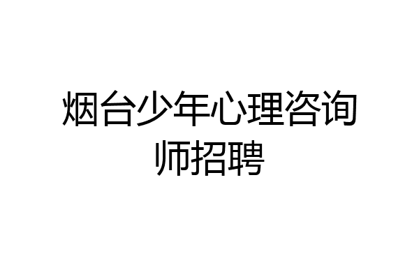 烟台少年心理咨询师招聘