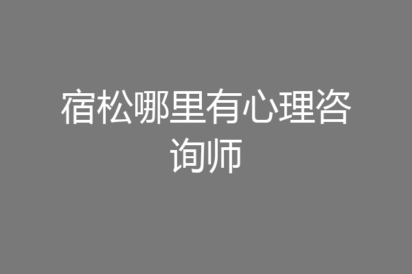 宿松哪里有心理咨询师