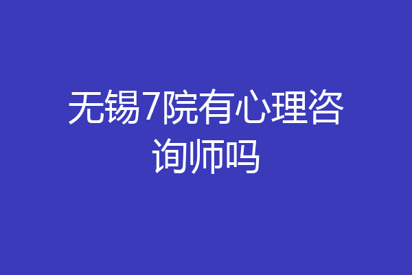 无锡7院有心理咨询师吗