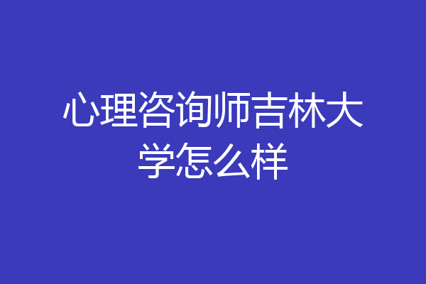 心理咨询师吉林大学怎么样