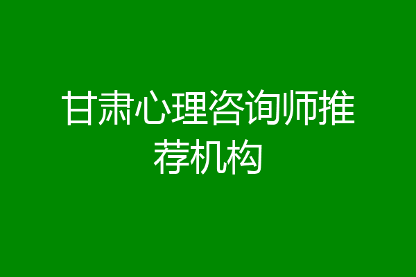 甘肃心理咨询师推荐机构