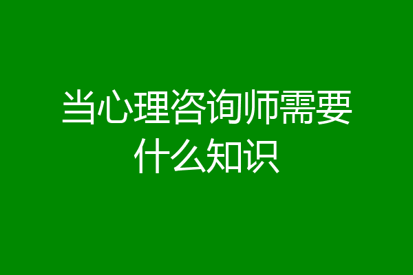 当心理咨询师需要什么知识