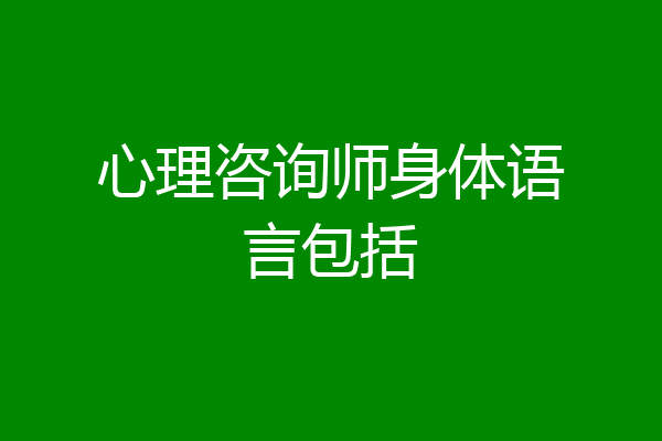 心理咨询师身体语言包括