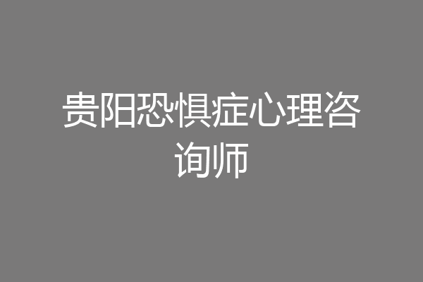 贵阳恐惧症心理咨询师